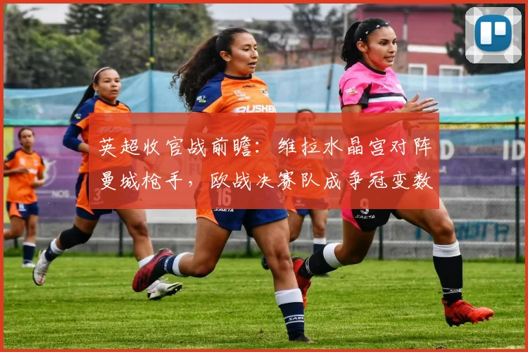 英超收官战前瞻：维拉水晶宫对阵曼城枪手，欧战决赛队成争冠变数