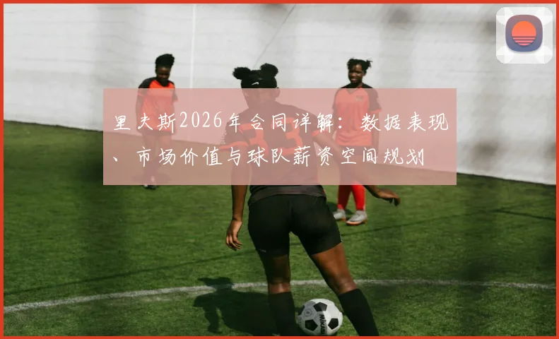 里夫斯2026年合同详解：数据表现、市场价值与球队薪资空间规划