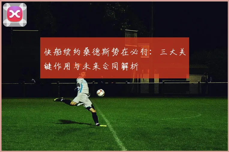 快船续约桑德斯势在必行：三大关键作用与未来合同解析
