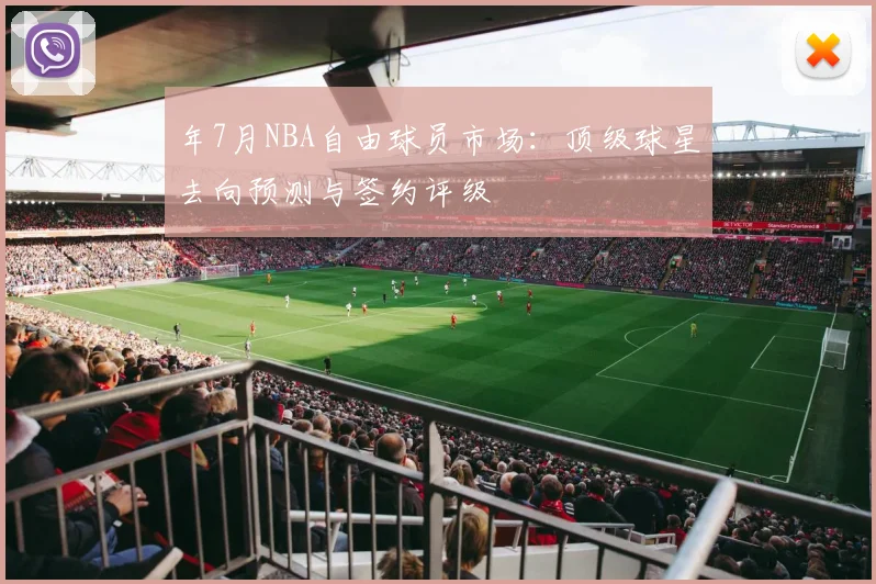 年7月NBA自由球员市场：顶级球星去向预测与签约评级