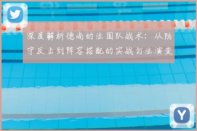 深度解析德尚的法国队战术：从防守反击到阵容搭配的实战打法演变