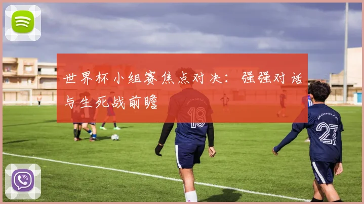 世界杯小组赛焦点对决：强强对话与生死战前瞻