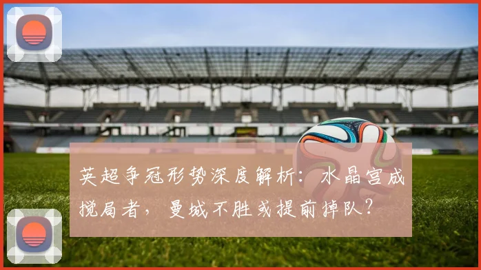 英超争冠形势深度解析：水晶宫成搅局者，曼城不胜或提前掉队？