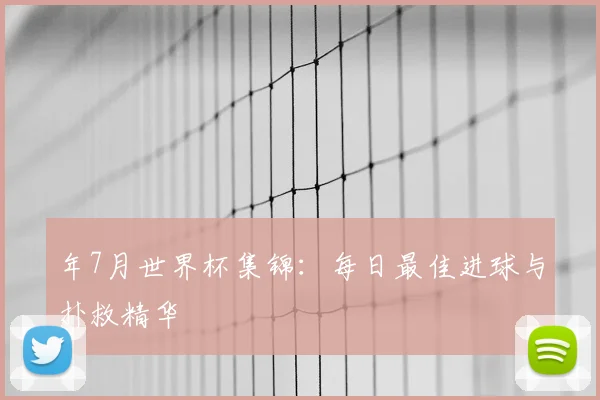 年7月世界杯集锦：每日最佳进球与扑救精华