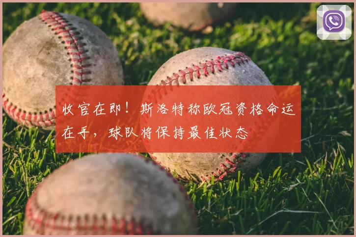 收官在即！斯洛特称欧冠资格命运在手，球队将保持最佳状态