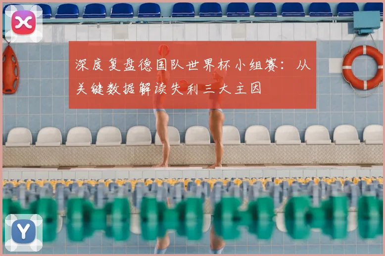 深度复盘德国队世界杯小组赛：从关键数据解读失利三大主因