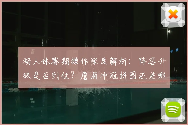 湖人休赛期操作深度解析：阵容升级是否到位？詹眉冲冠拼图还差哪块？