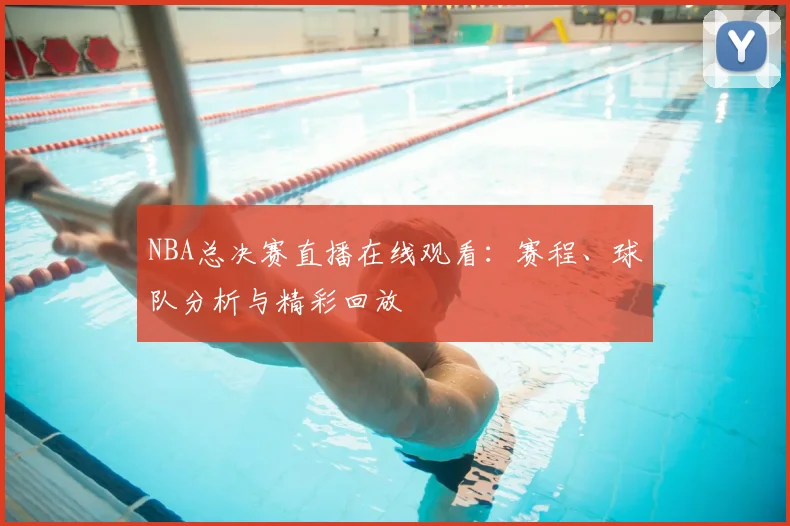 NBA总决赛直播在线观看：赛程、球队分析与精彩回放