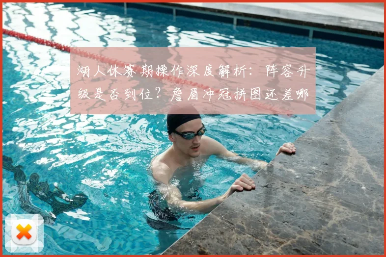 湖人休赛期操作深度解析：阵容升级是否到位？詹眉冲冠拼图还差哪块？